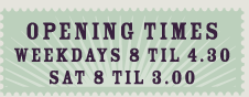 Opening Times Weekdays 8 Til 4:30 Sat 8 Til 3:00